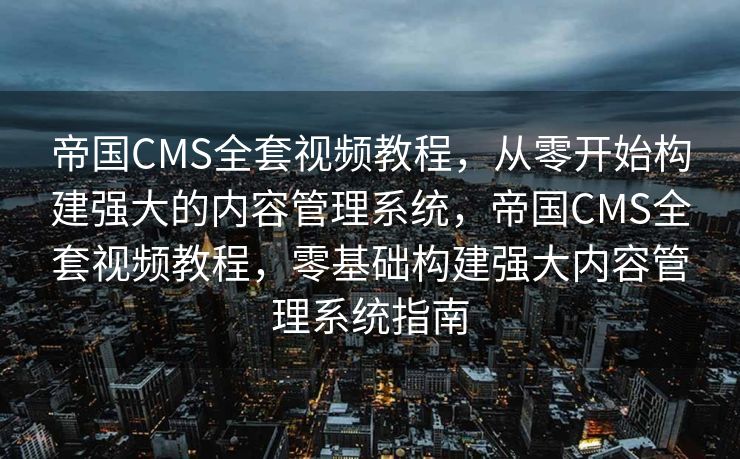 帝国CMS全套视频教程，从零开始构建强大的内容管理系统，帝国CMS全套视频教程，零基础构建强大内容管理系统指南