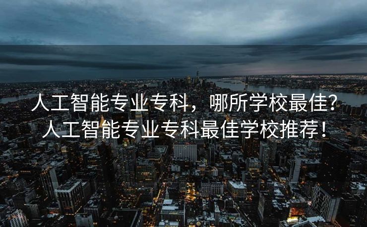 人工智能专业专科，哪所学校最佳？人工智能专业专科最佳学校推荐！