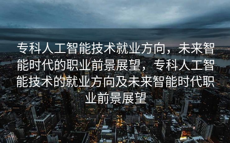 专科人工智能技术就业方向，未来智能时代的职业前景展望，专科人工智能技术的就业方向及未来智能时代职业前景展望