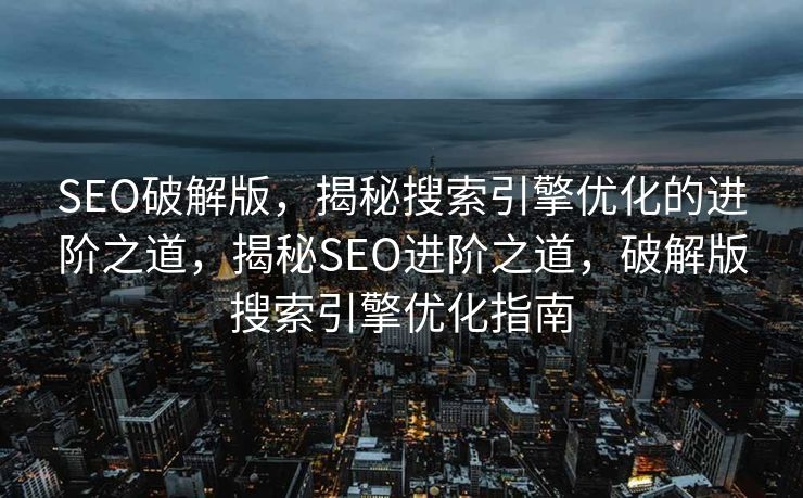 SEO破解版，揭秘搜索引擎优化的进阶之道，揭秘SEO进阶之道，破解版搜索引擎优化指南