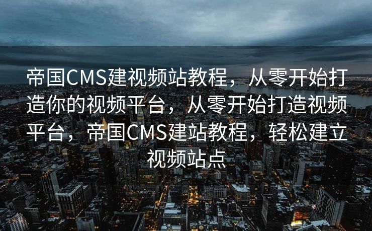 帝国CMS建视频站教程，从零开始打造你的视频平台，从零开始打造视频平台，帝国CMS建站教程，轻松建立视频站点