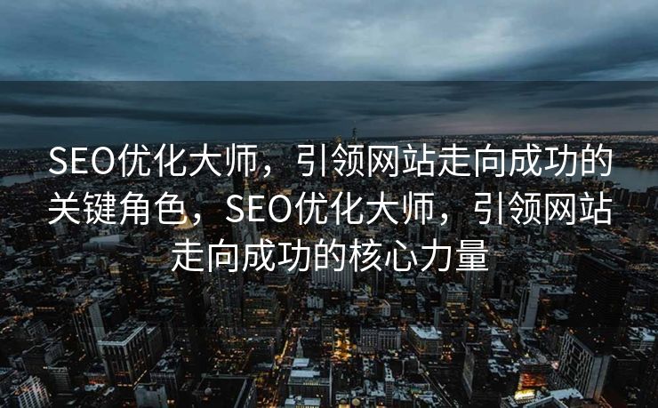 SEO优化大师，引领网站走向成功的关键角色，SEO优化大师，引领网站走向成功的核心力量