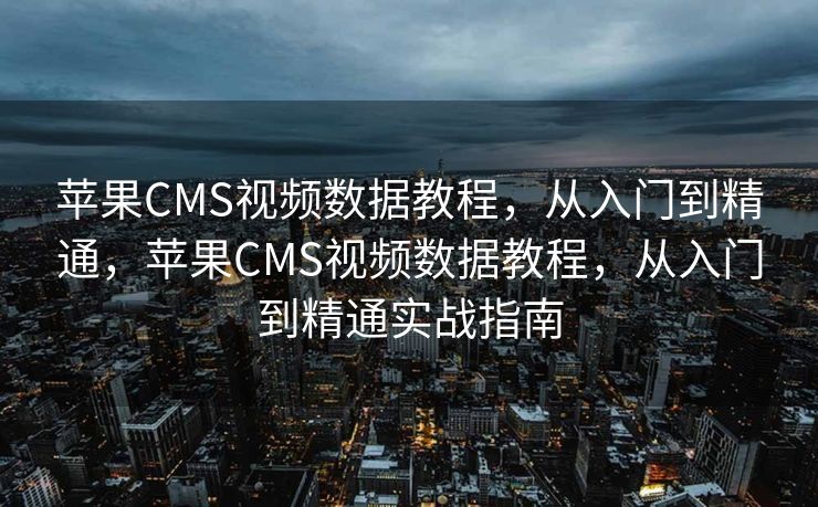 苹果CMS视频数据教程，从入门到精通，苹果CMS视频数据教程，从入门到精通实战指南
