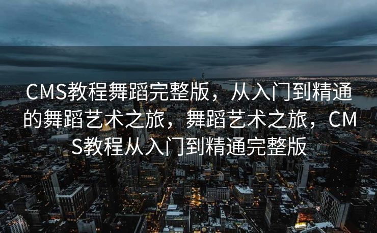 CMS教程舞蹈完整版，从入门到精通的舞蹈艺术之旅，舞蹈艺术之旅，CMS教程从入门到精通完整版