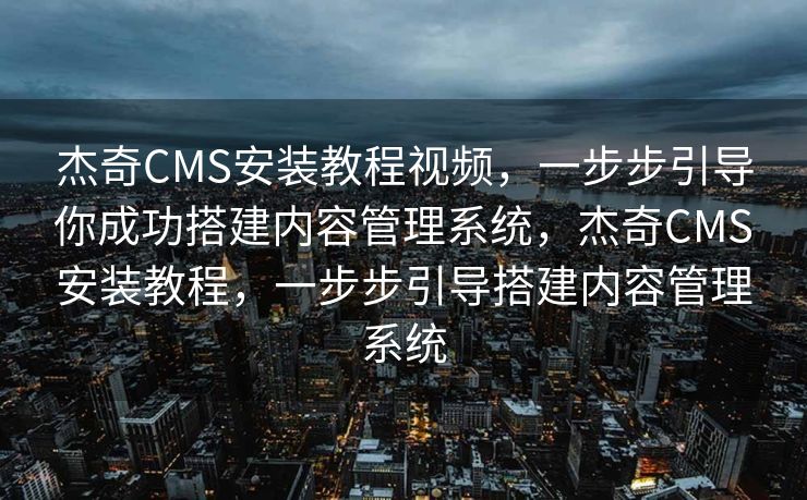 杰奇CMS安装教程视频，一步步引导你成功搭建内容管理系统，杰奇CMS安装教程，一步步引导搭建内容管理系统