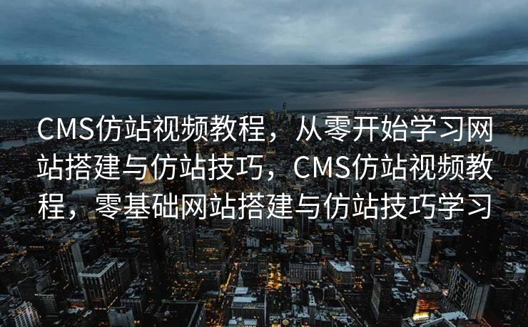 CMS仿站视频教程，从零开始学习网站搭建与仿站技巧，CMS仿站视频教程，零基础网站搭建与仿站技巧学习