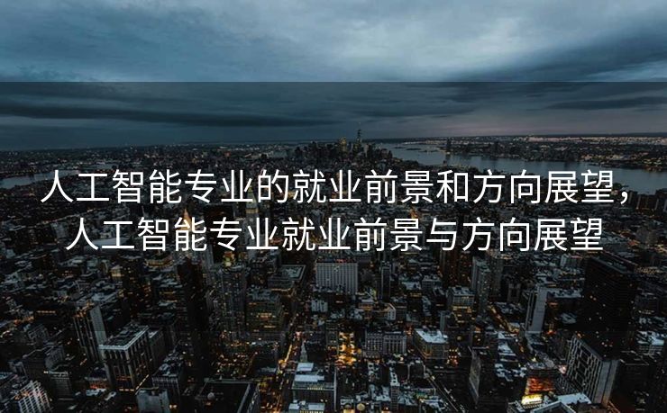 人工智能专业的就业前景和方向展望，人工智能专业就业前景与方向展望