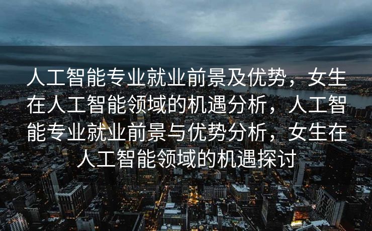 人工智能专业就业前景及优势，女生在人工智能领域的机遇分析，人工智能专业就业前景与优势分析，女生在人工智能领域的机遇探讨