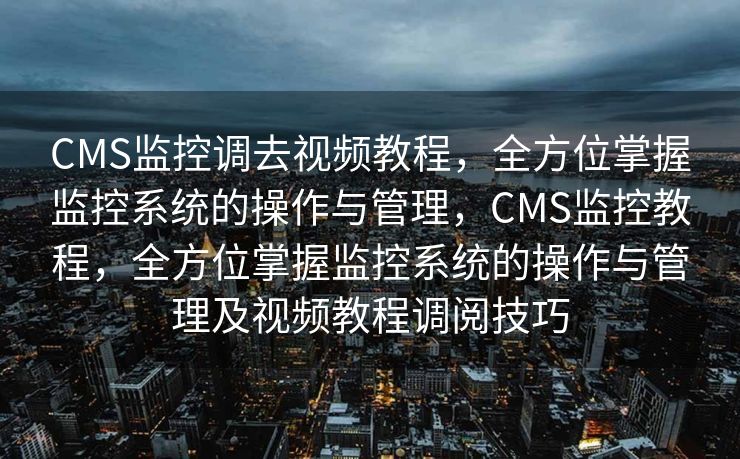 CMS监控调去视频教程，全方位掌握监控系统的操作与管理，CMS监控教程，全方位掌握监控系统的操作与管理及视频教程调阅技巧