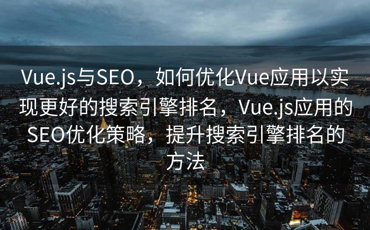 Vue.js与SEO，如何优化Vue应用以实现更好的搜索引擎排名，Vue.js应用的SEO优化策略，提升搜索引擎排名的方法