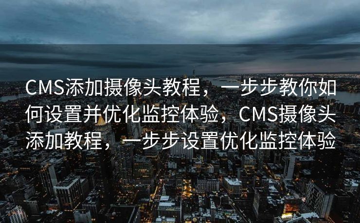 CMS添加摄像头教程，一步步教你如何设置并优化监控体验，CMS摄像头添加教程，一步步设置优化监控体验