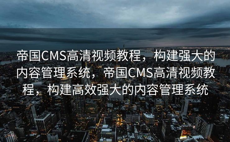 帝国CMS高清视频教程，构建强大的内容管理系统，帝国CMS高清视频教程，构建高效强大的内容管理系统