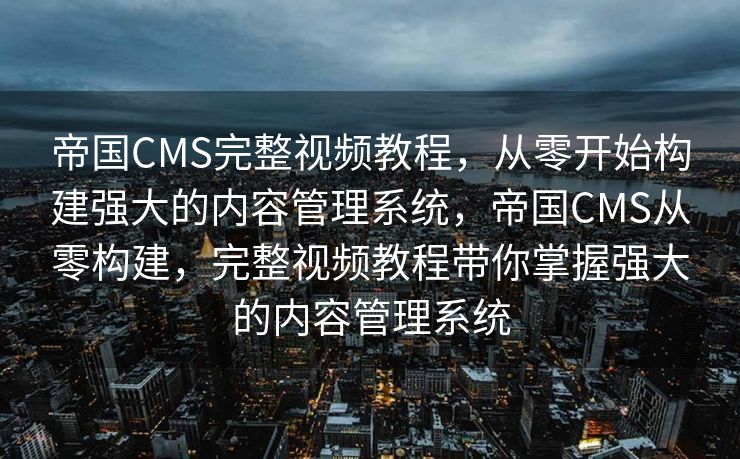 帝国CMS完整视频教程，从零开始构建强大的内容管理系统，帝国CMS从零构建，完整视频教程带你掌握强大的内容管理系统