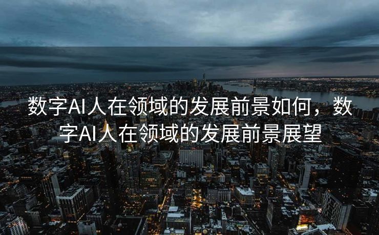 数字AI人在领域的发展前景如何，数字AI人在领域的发展前景展望