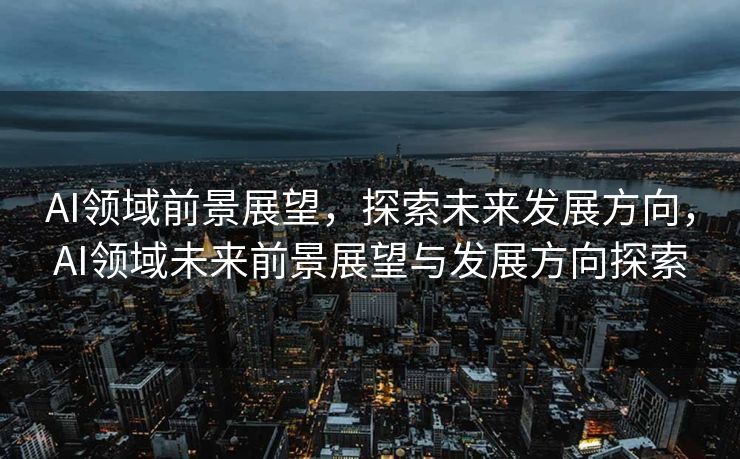 AI领域前景展望，探索未来发展方向，AI领域未来前景展望与发展方向探索