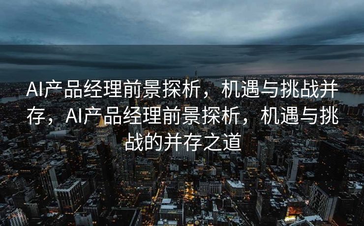 AI产品经理前景探析，机遇与挑战并存，AI产品经理前景探析，机遇与挑战的并存之道