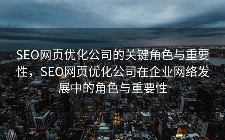 SEO网页优化公司的关键角色与重要性，SEO网页优化公司在企业网络发展中的角色与重要性