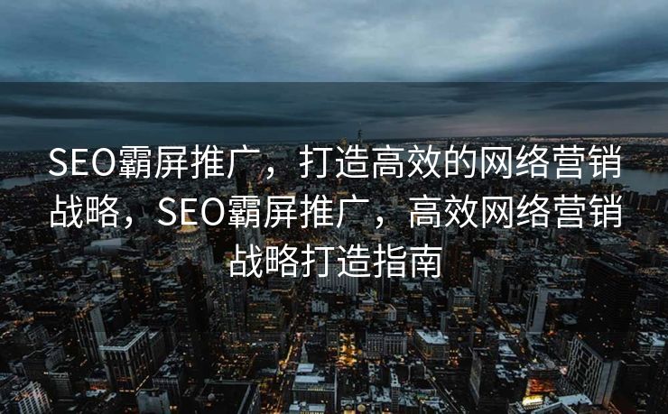 SEO霸屏推广，打造高效的网络营销战略，SEO霸屏推广，高效网络营销战略打造指南