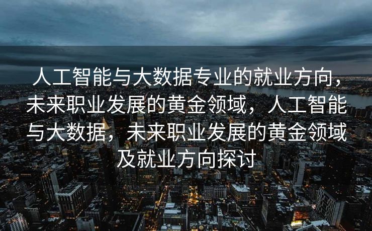 人工智能与大数据专业的就业方向，未来职业发展的黄金领域，人工智能与大数据，未来职业发展的黄金领域及就业方向探讨