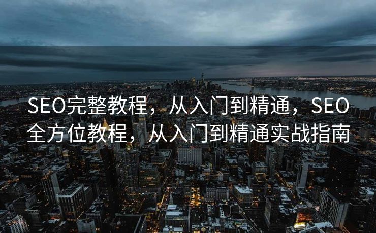SEO完整教程，从入门到精通，SEO全方位教程，从入门到精通实战指南