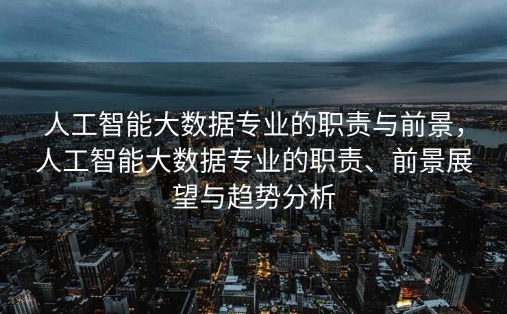 人工智能大数据专业的职责与前景，人工智能大数据专业的职责、前景展望与趋势分析