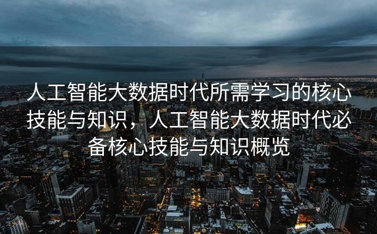 人工智能大数据时代所需学习的核心技能与知识，人工智能大数据时代必备核心技能与知识概览