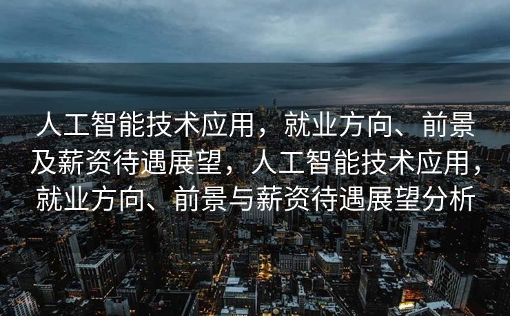 人工智能技术应用，就业方向、前景及薪资待遇展望，人工智能技术应用，就业方向、前景与薪资待遇展望分析