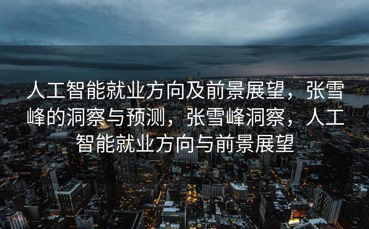 人工智能就业方向及前景展望，张雪峰的洞察与预测，张雪峰洞察，人工智能就业方向与前景展望