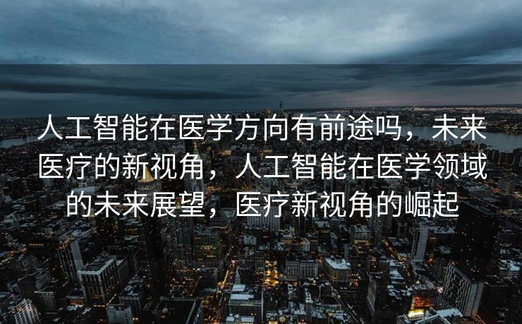 人工智能在医学方向有前途吗，未来医疗的新视角，人工智能在医学领域的未来展望，医疗新视角的崛起