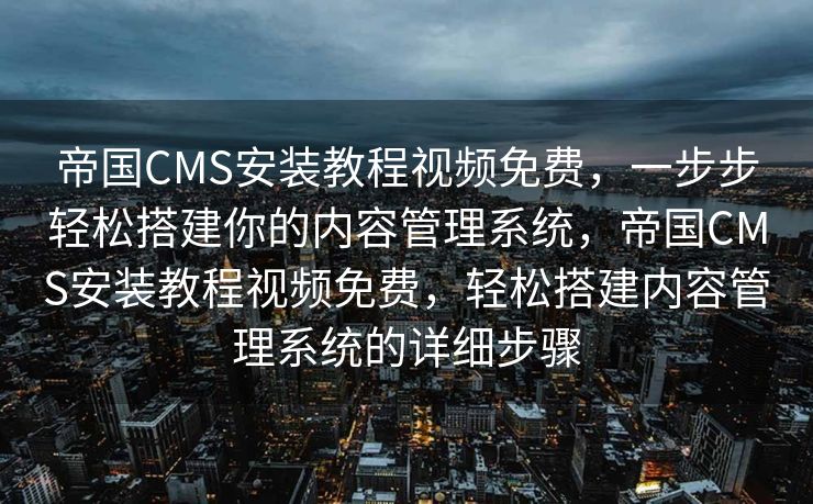 帝国CMS安装教程视频免费，一步步轻松搭建你的内容管理系统，帝国CMS安装教程视频免费，轻松搭建内容管理系统的详细步骤