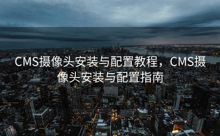 CMS摄像头安装与配置教程，CMS摄像头安装与配置指南