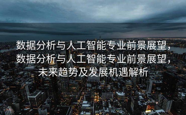 数据分析与人工智能专业前景展望，数据分析与人工智能专业前景展望，未来趋势及发展机遇解析
