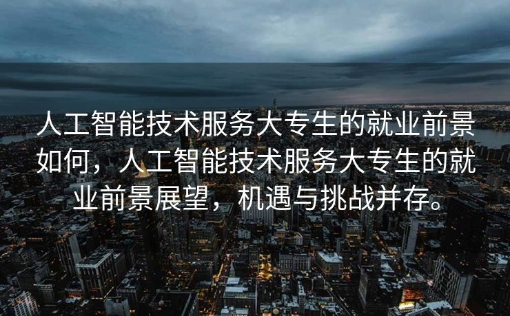人工智能技术服务大专生的就业前景如何，人工智能技术服务大专生的就业前景展望，机遇与挑战并存。