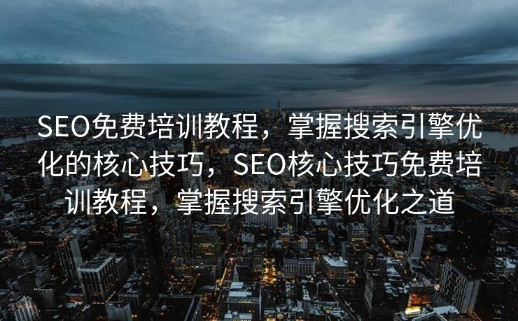 SEO免费培训教程，掌握搜索引擎优化的核心技巧，SEO核心技巧免费培训教程，掌握搜索引擎优化之道