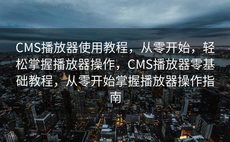 CMS播放器使用教程，从零开始，轻松掌握播放器操作，CMS播放器零基础教程，从零开始掌握播放器操作指南