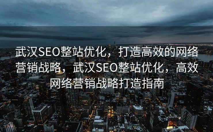 武汉SEO整站优化，打造高效的网络营销战略，武汉SEO整站优化，高效网络营销战略打造指南