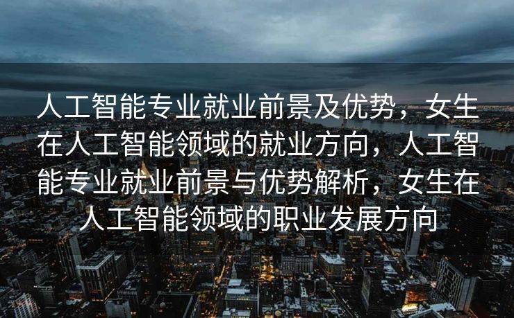 人工智能专业就业前景及优势，女生在人工智能领域的就业方向，人工智能专业就业前景与优势解析，女生在人工智能领域的职业发展方向