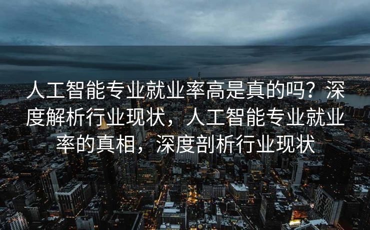 人工智能专业就业率高是真的吗？深度解析行业现状，人工智能专业就业率的真相，深度剖析行业现状
