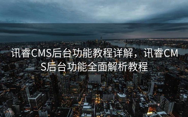 讯睿CMS后台功能教程详解，讯睿CMS后台功能全面解析教程