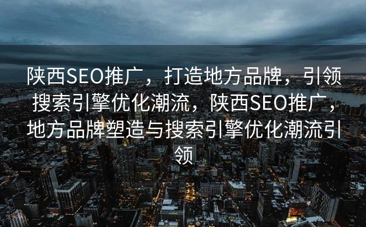 陕西SEO推广，打造地方品牌，引领搜索引擎优化潮流，陕西SEO推广，地方品牌塑造与搜索引擎优化潮流引领