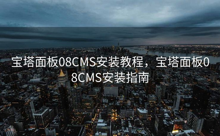 宝塔面板08CMS安装教程，宝塔面板08CMS安装指南