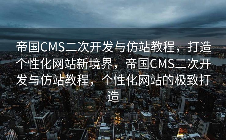 帝国CMS二次开发与仿站教程，打造个性化网站新境界，帝国CMS二次开发与仿站教程，个性化网站的极致打造