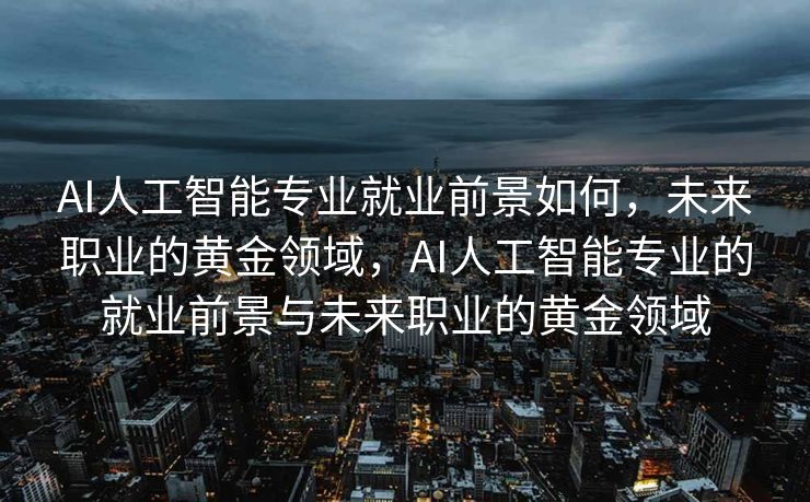 AI人工智能专业就业前景如何，未来职业的黄金领域，AI人工智能专业的就业前景与未来职业的黄金领域