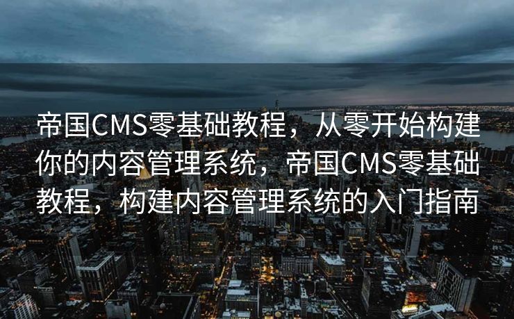 帝国CMS零基础教程，从零开始构建你的内容管理系统，帝国CMS零基础教程，构建内容管理系统的入门指南