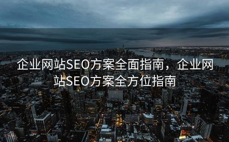 企业网站SEO方案全面指南，企业网站SEO方案全方位指南