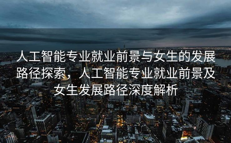 人工智能专业就业前景与女生的发展路径探索，人工智能专业就业前景及女生发展路径深度解析