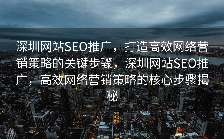 深圳网站SEO推广，打造高效网络营销策略的关键步骤，深圳网站SEO推广，高效网络营销策略的核心步骤揭秘