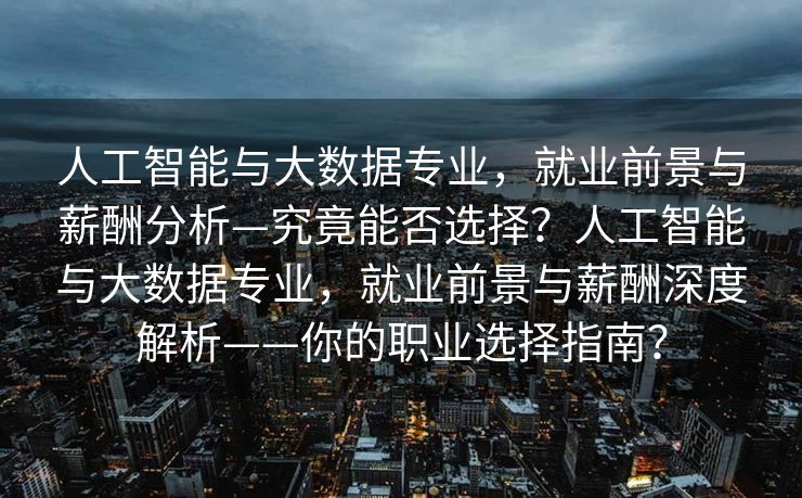 人工智能与大数据专业，就业前景与薪酬分析—究竟能否选择？人工智能与大数据专业，就业前景与薪酬深度解析——你的职业选择指南？