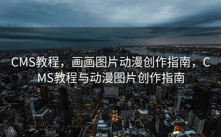 CMS教程，画画图片动漫创作指南，CMS教程与动漫图片创作指南