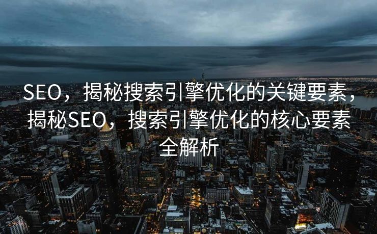 SEO，揭秘搜索引擎优化的关键要素，揭秘SEO，搜索引擎优化的核心要素全解析